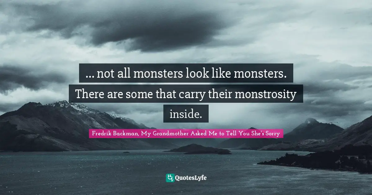 ... not all monsters look like monsters. There are some that carry their monstrosity inside.