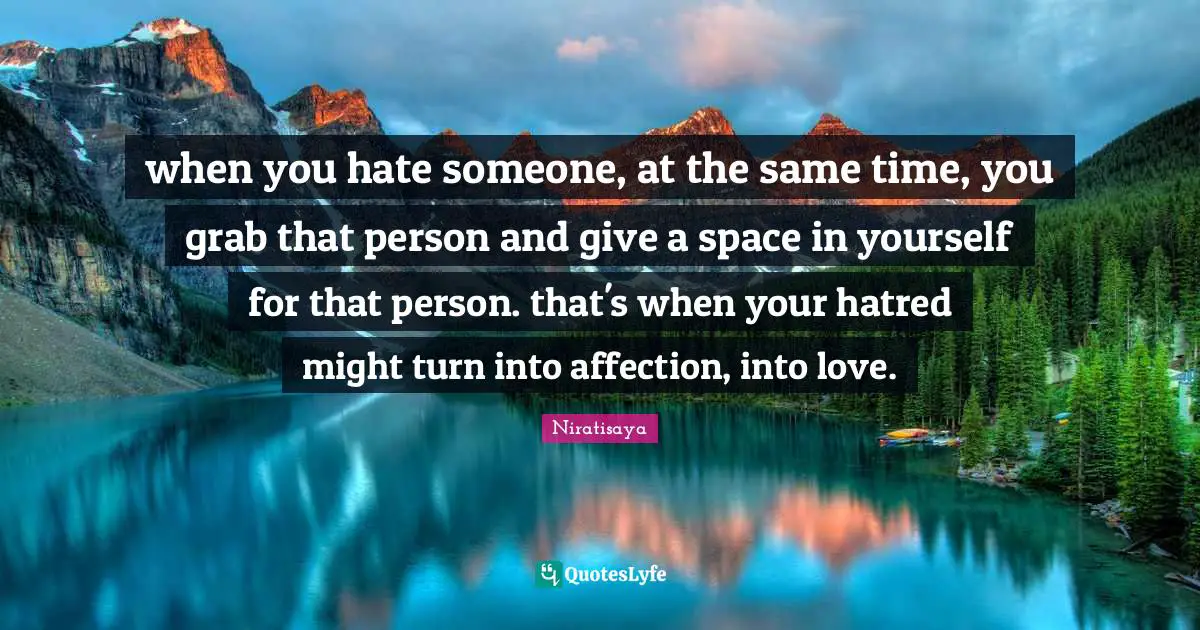 when you hate someone, at the same time, you grab that person and give a space in yourself for that person. that's when your hatred might turn into affection, into love.