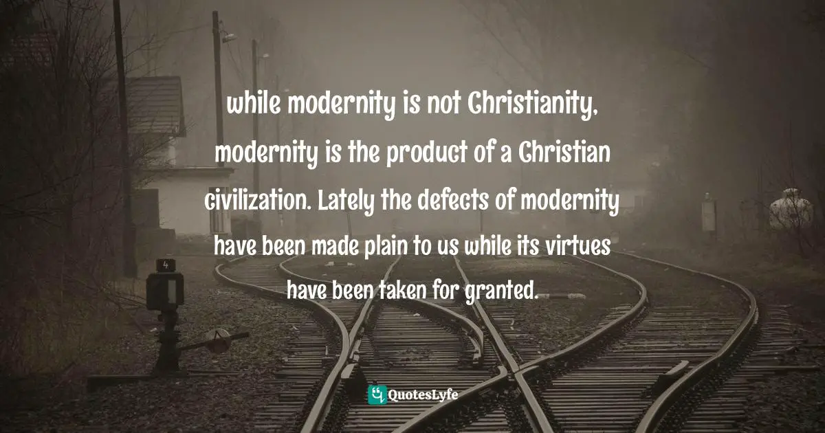 while modernity is not Christianity, modernity is the product of a Christian civilization. Lately the defects of modernity have been made plain to us while its virtues have been taken for granted.