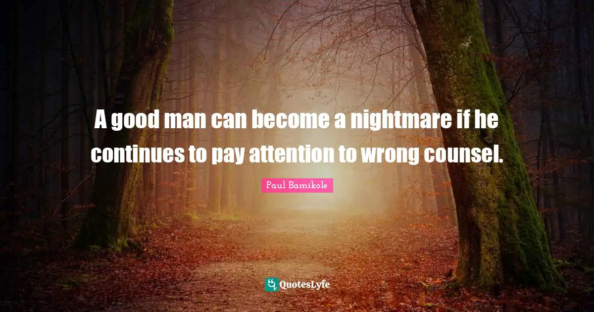 A good man can become a nightmare if he continues to pay attention to wrong counsel.