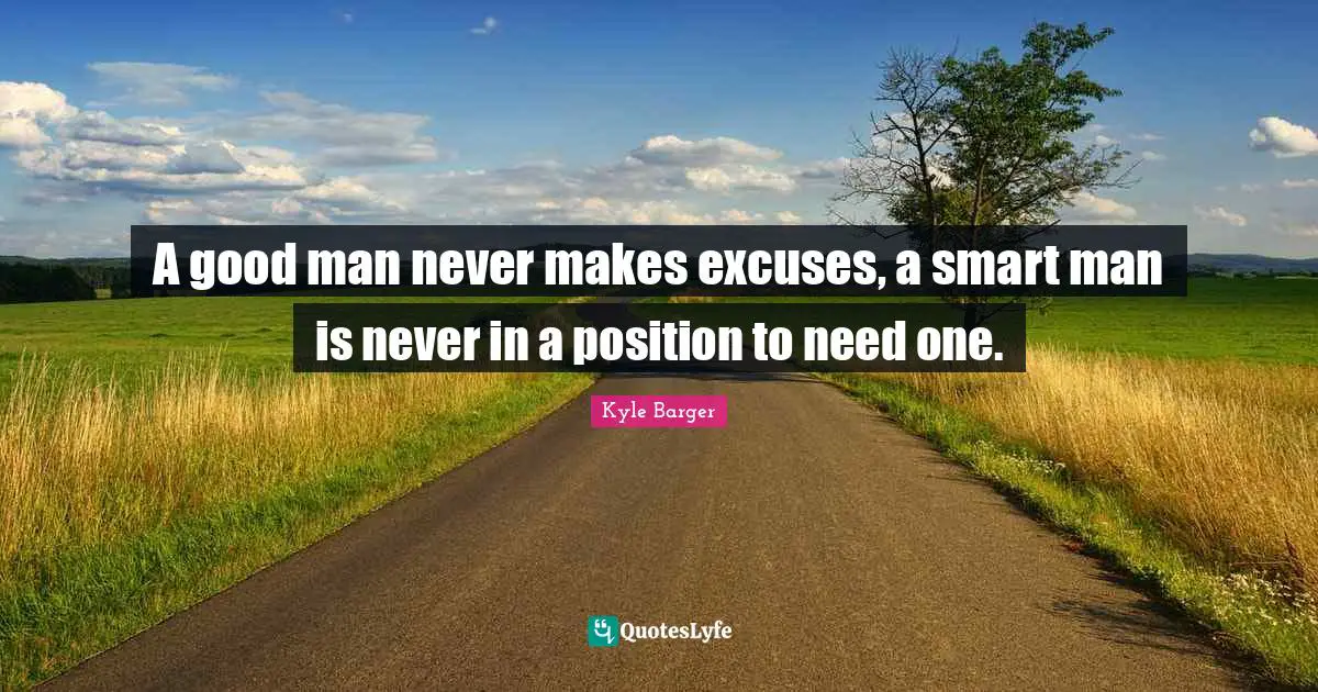 A good man never makes excuses, a smart man is never in a position to need one.