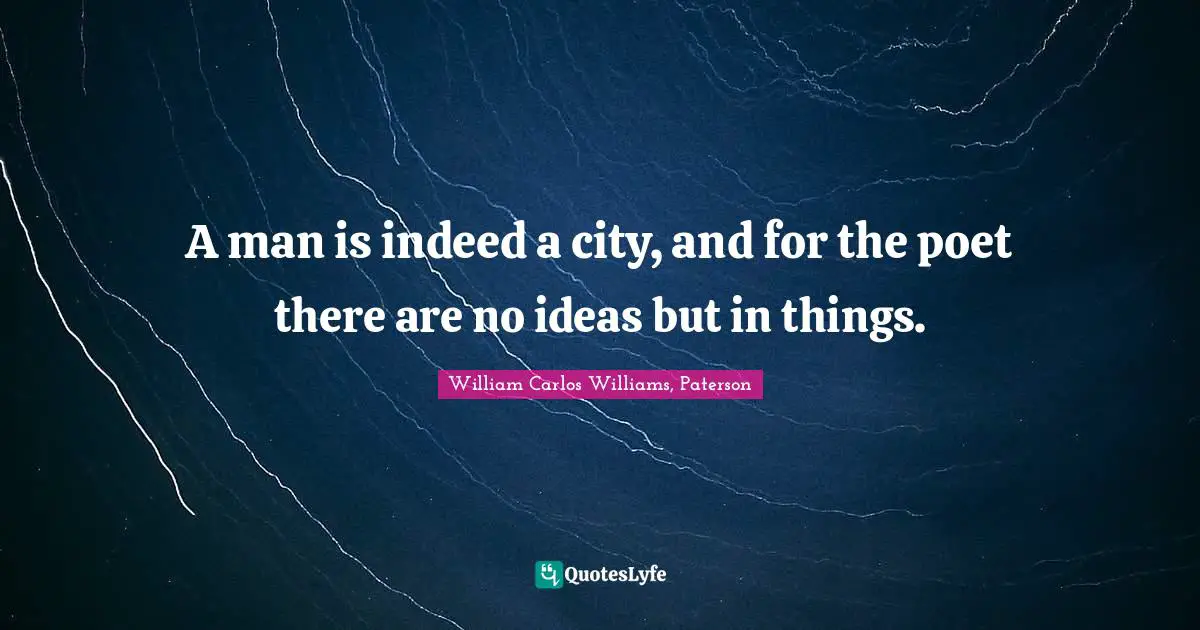 A man is indeed a city, and for the poet there are no ideas but in things.