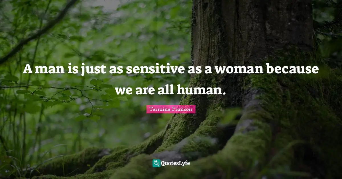 A man is just as sensitive as a woman because we are all human.