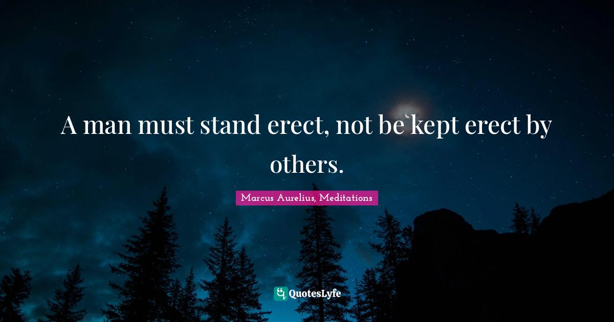 A man must stand erect, not be kept erect by others.