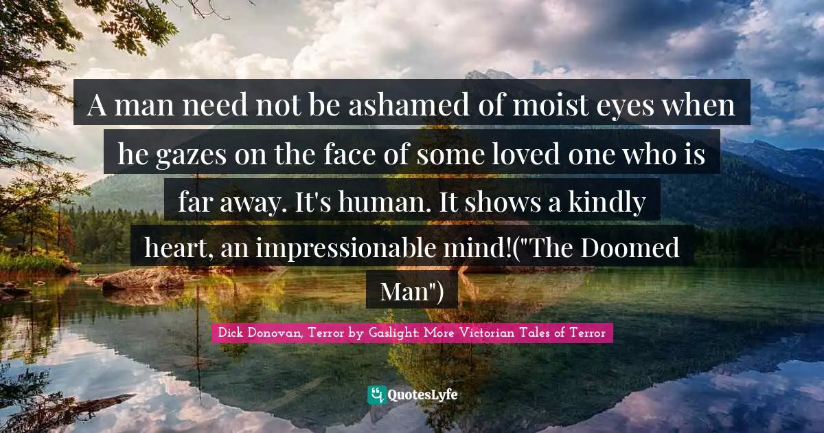 A man need not be ashamed of moist eyes when he gazes on the face of some loved one who is far away. It's human. It shows a kindly heart, an impressionable mind!("The Doomed Man")