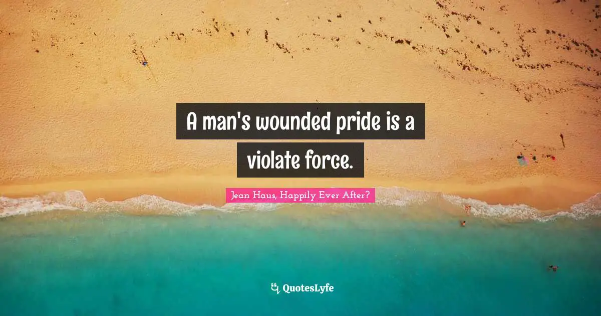 A man's wounded pride is a violate force.
