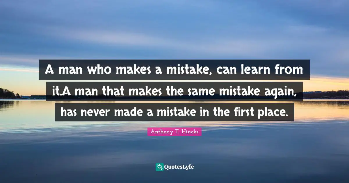 A man who makes a mistake, can learn from it.A man that makes the same mistake again, has never made a mistake in the first place.