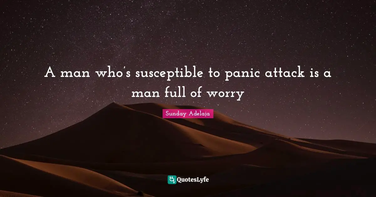 A man who’s susceptible to panic attack is a man full of worry