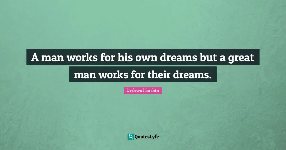 A man works for his own dreams but a great man works for their dreams.