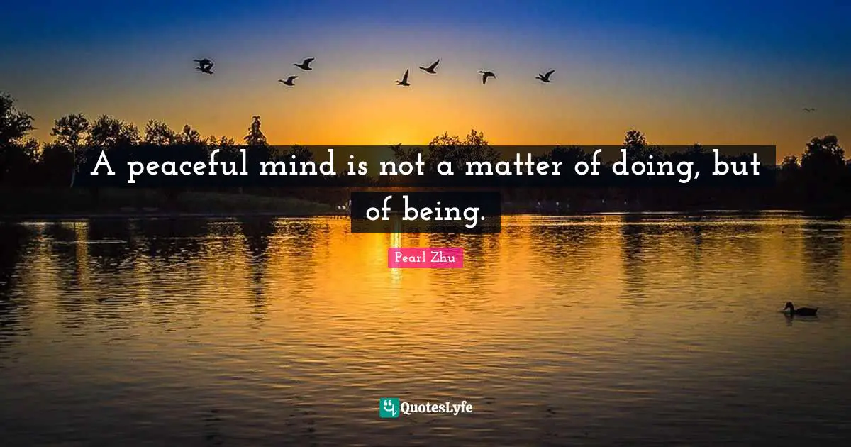 A peaceful mind is not a matter of doing, but of being.