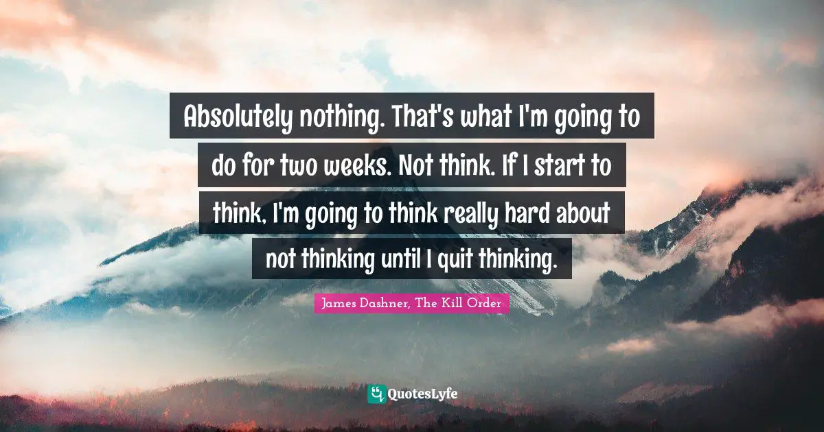 Trilogy Quotes: "Absolutely nothing. That's what I'm going to do for two weeks. Not think. If I start to think, I'm going to think really hard about not thinking until I quit thinking."