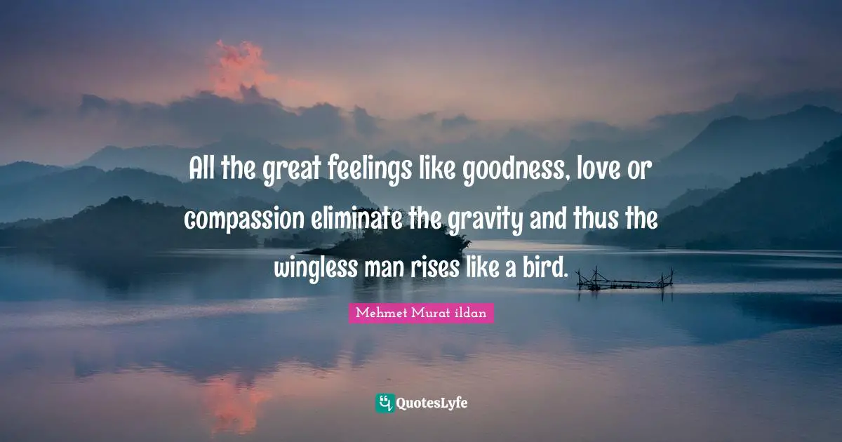 All the great feelings like goodness, love or compassion eliminate the gravity and thus the wingless man rises like a bird.