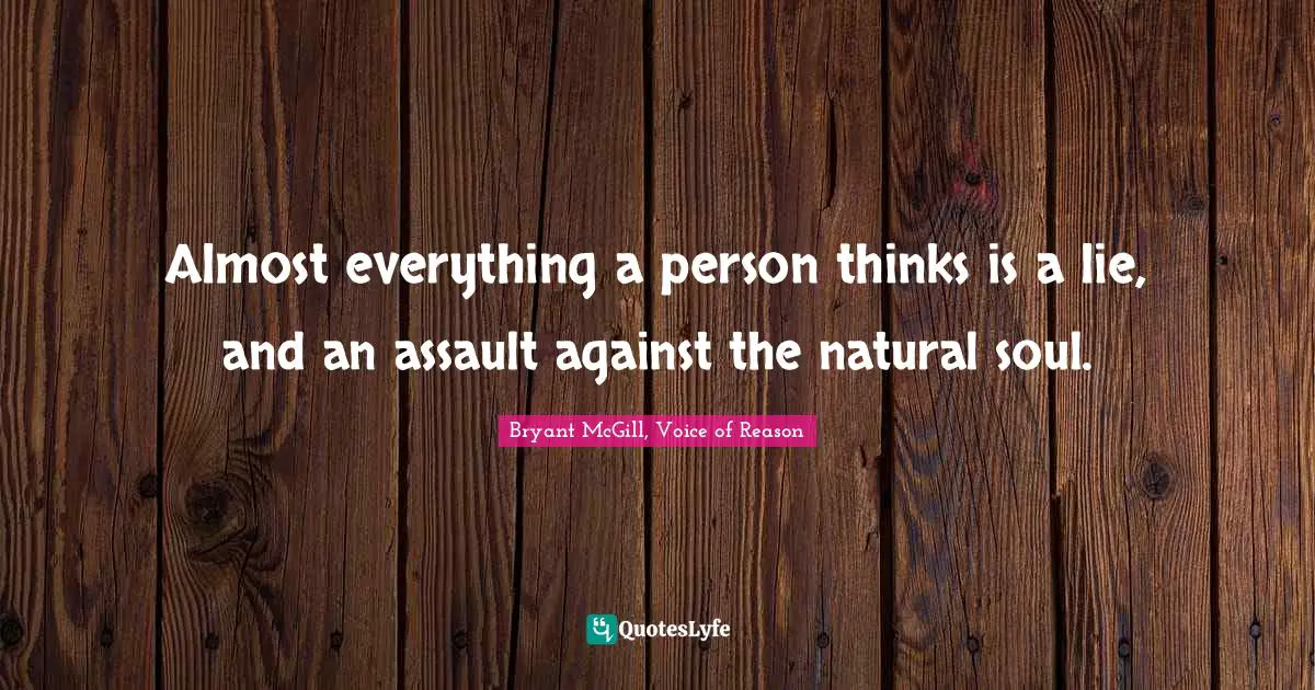 Almost everything a person thinks is a lie, and an assault against the natural soul.