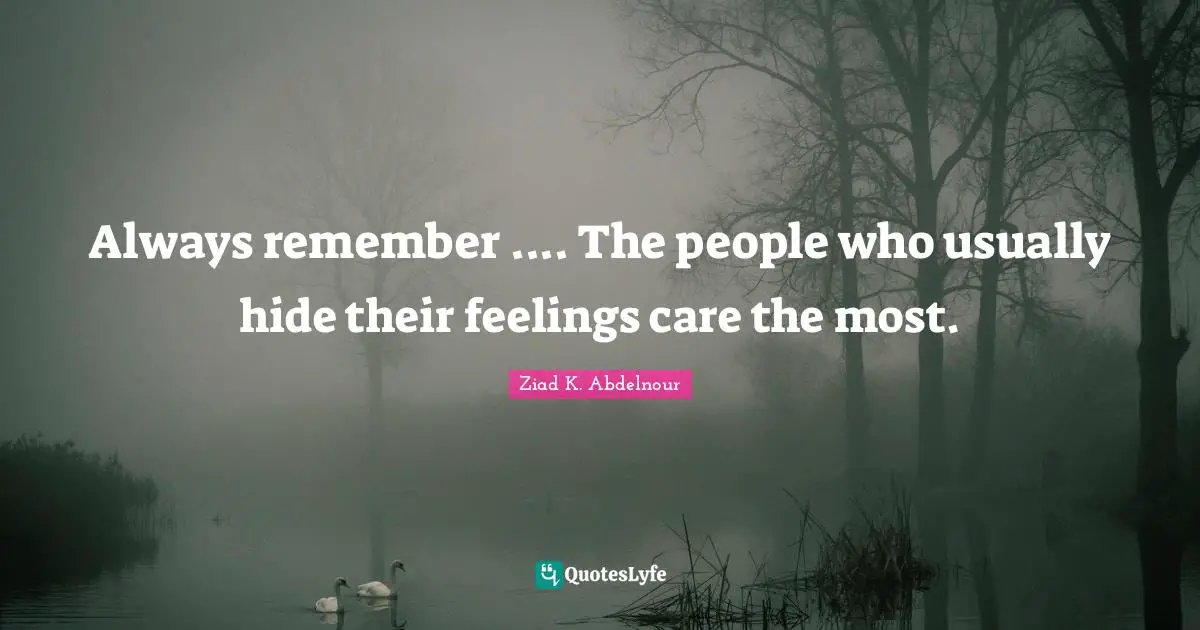 Always remember .... The people who usually hide their feelings care the most.