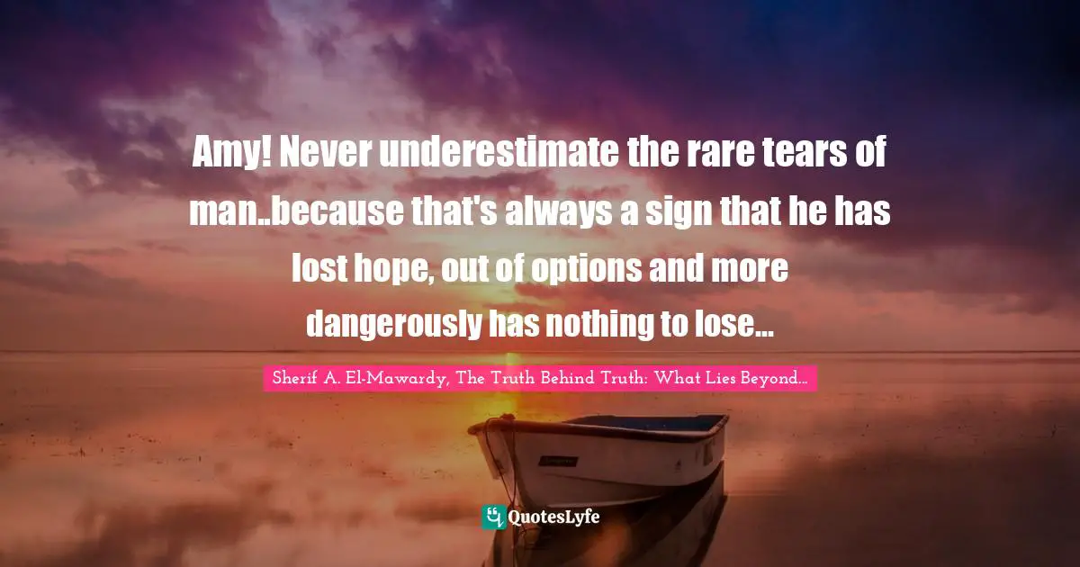 Amy! Never underestimate the rare tears of man..because that's always a sign that he has lost hope, out of options and more dangerously has nothing to lose...