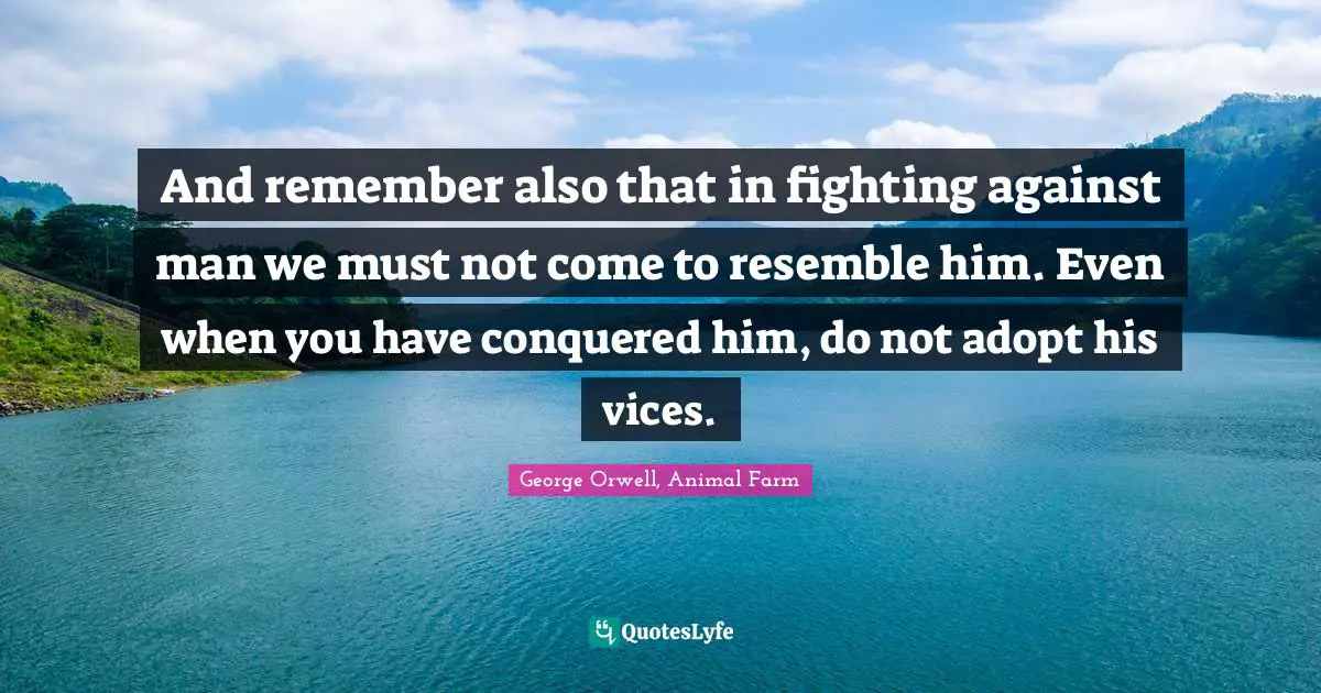 And remember also that in fighting against man we must not come to resemble him. Even when you have conquered him, do not adopt his vices.