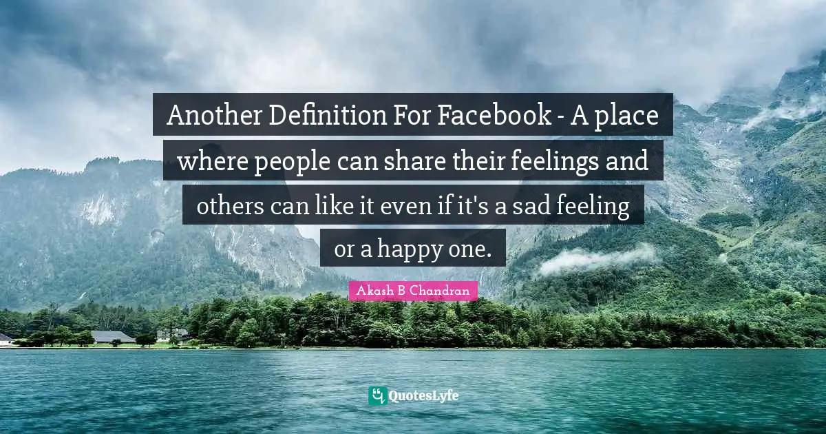 Another Definition For Facebook - A place where people can share their feelings and others can like it even if it's a sad feeling or a happy one.