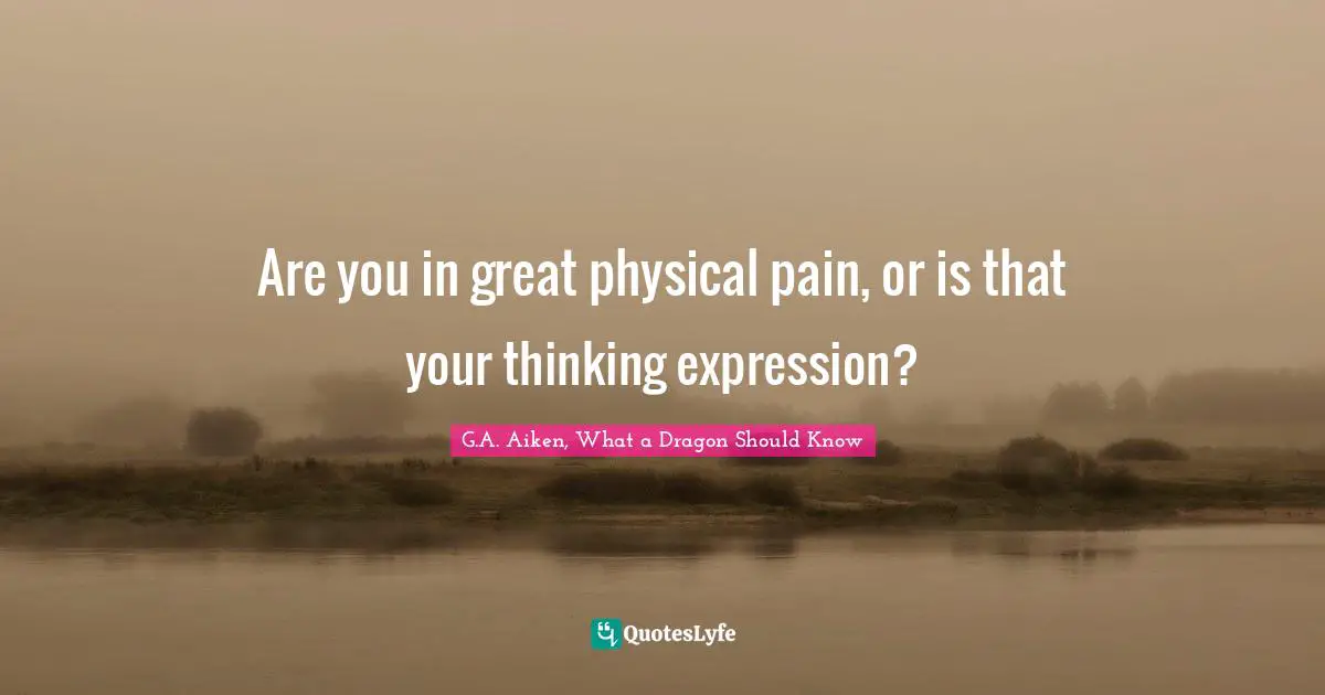 Are you in great physical pain, or is that your thinking expression?