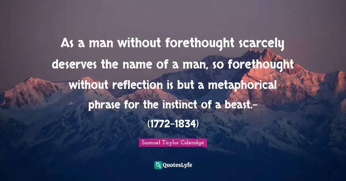 As a man without forethought scarcely deserves the name of a man, so forethought without reflection is but a metaphorical phrase for the instinct of a beast.- (1772-1834)