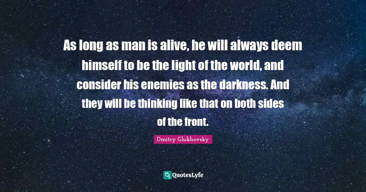 Dmitry Glukhovsky Quotes: "As long as man is alive, he will always deem himself to be the light of the world, and consider his enemies as the darkness. And they will be thinking like that on both sides of the front."