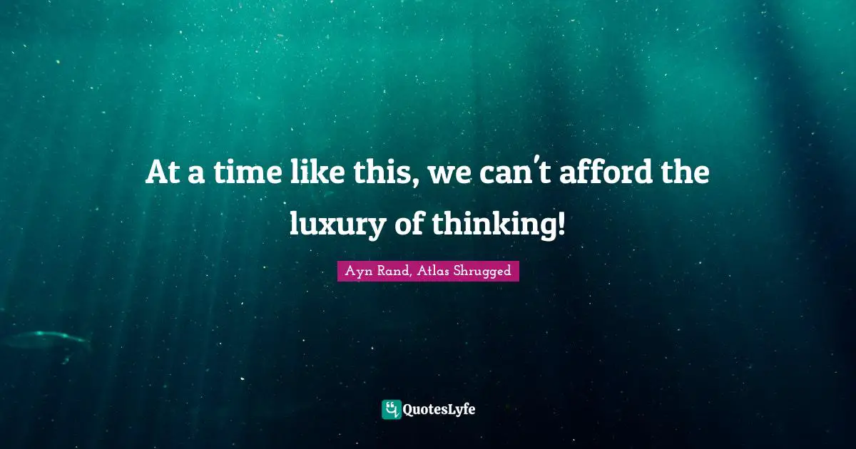 Ayn Rand, Atlas Shrugged Quotes: At a time like this, we can't afford the luxury of thinking!