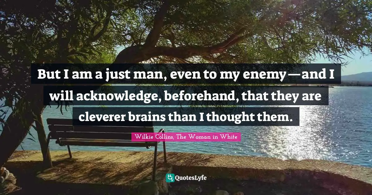 But I am a just man, even to my enemy—and I will acknowledge, beforehand, that they are cleverer brains than I thought them.