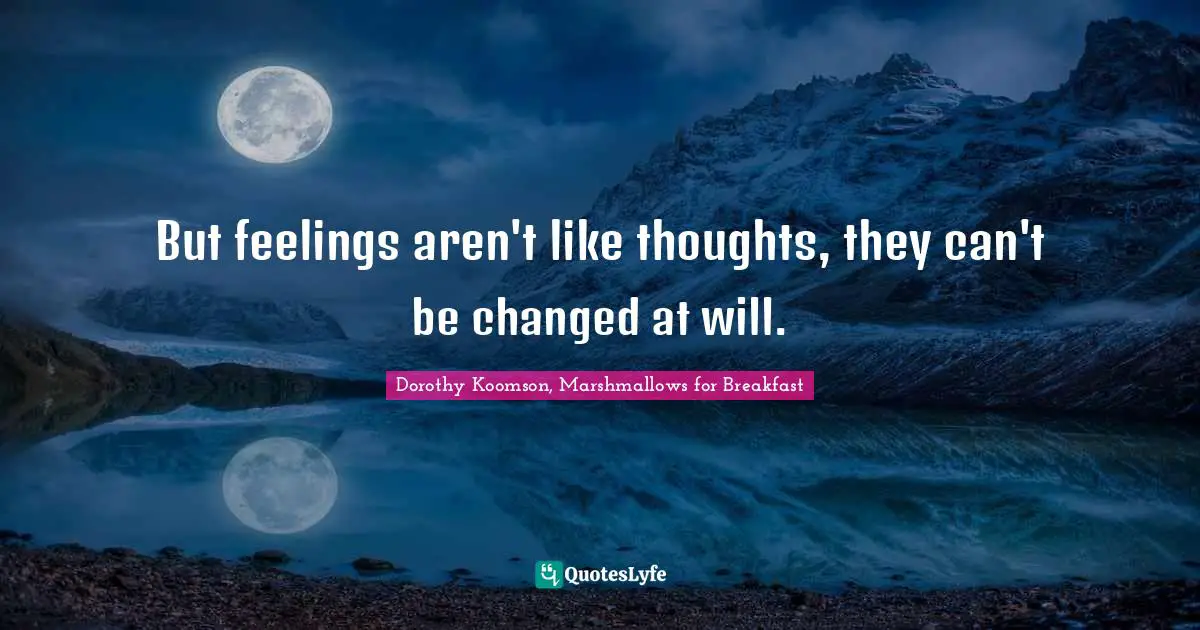 But feelings aren't like thoughts, they can't be changed at will.