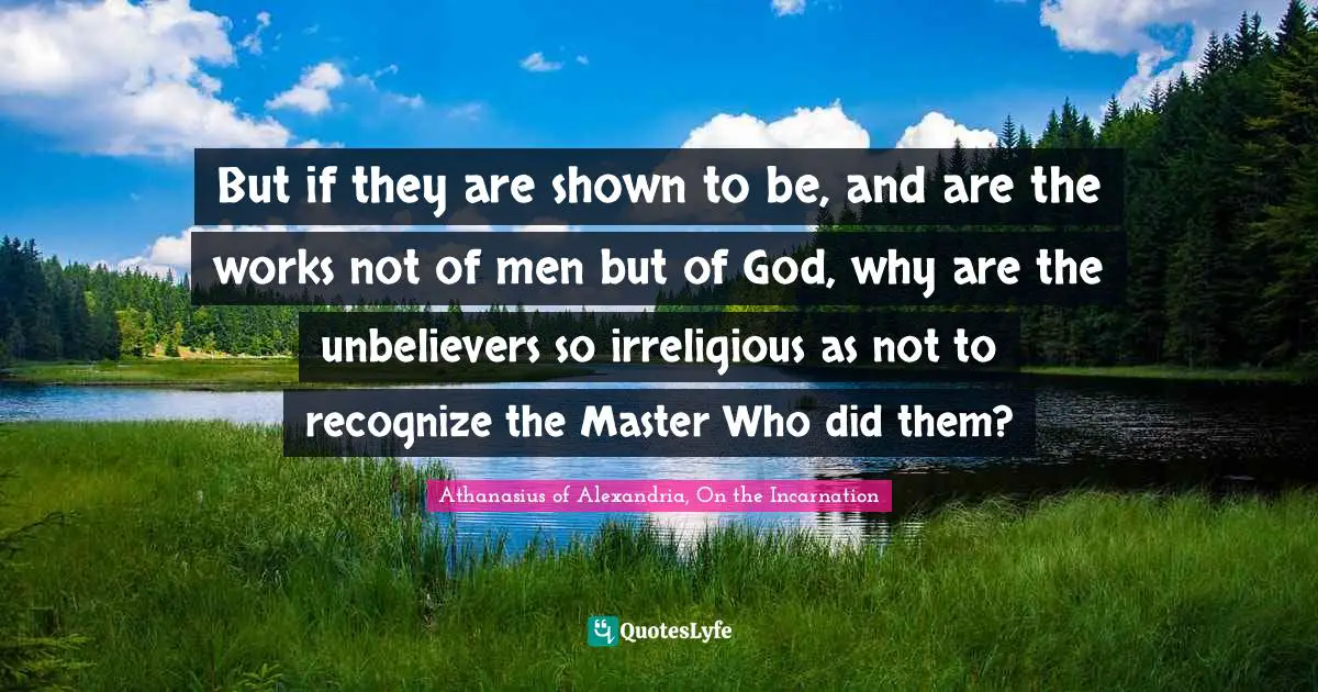 Athanasius Of Alexandria Quotes: "But if they are shown to be, and are the works not of men but of God, why are the unbelievers so irreligious as not to recognize the Master Who did them?"