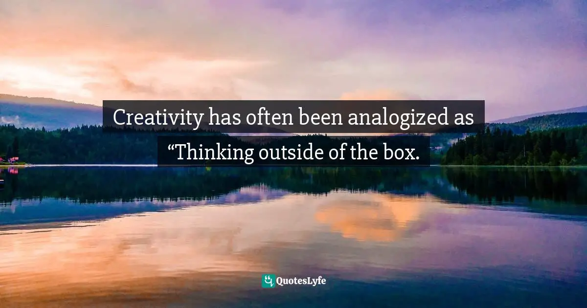 Creativity has often been analogized as “Thinking outside of the box.