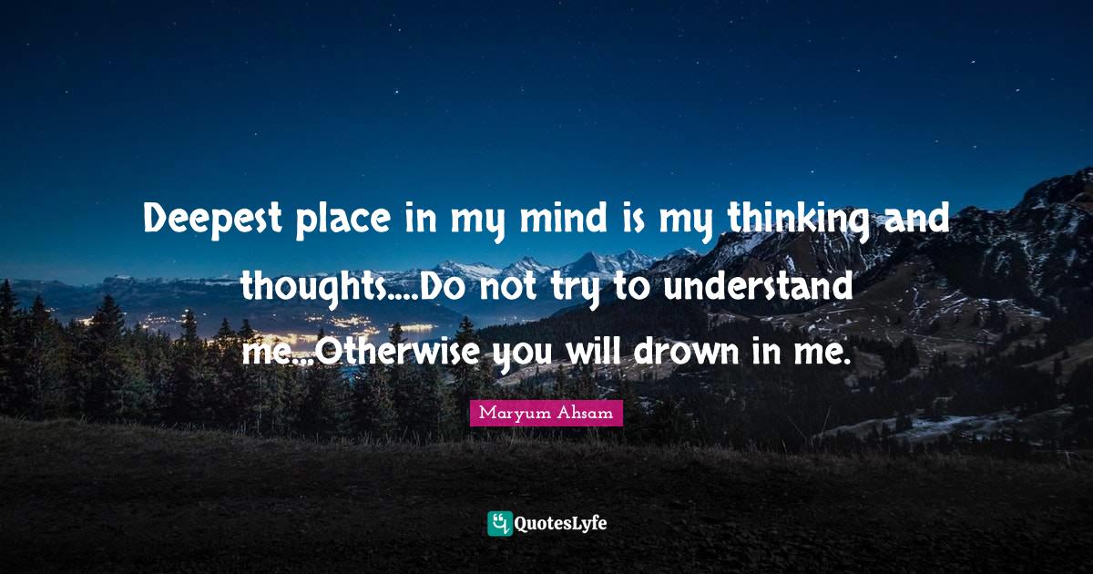 Deepest place in my mind is my thinking and thoughts....Do not try to