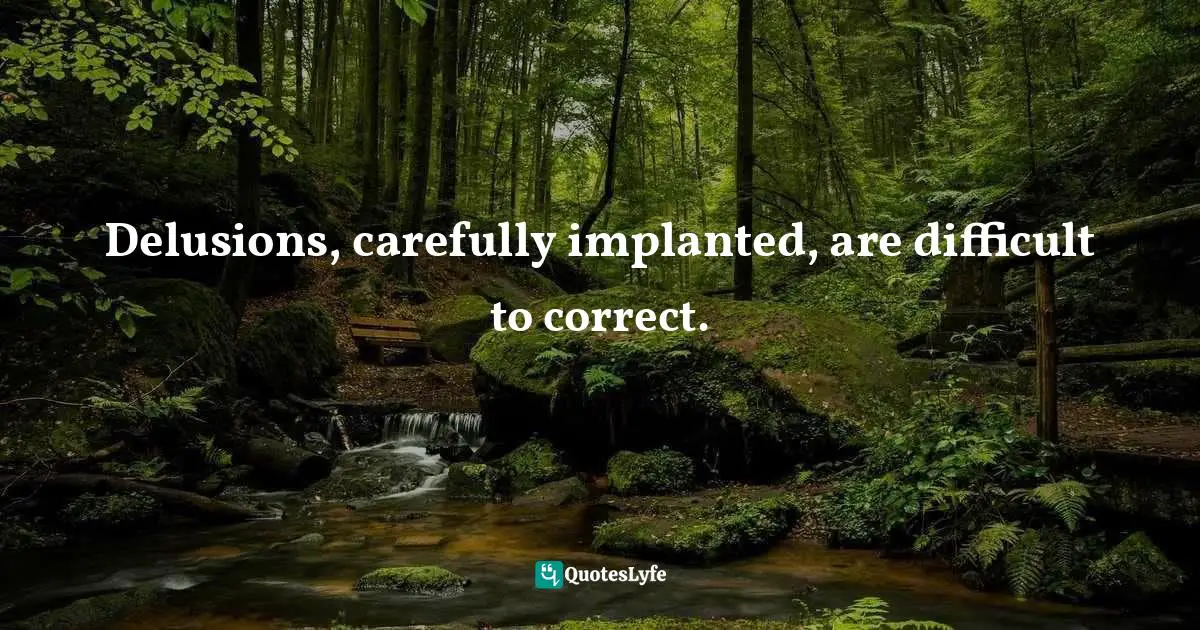 Delusions, carefully implanted, are difficult to correct.