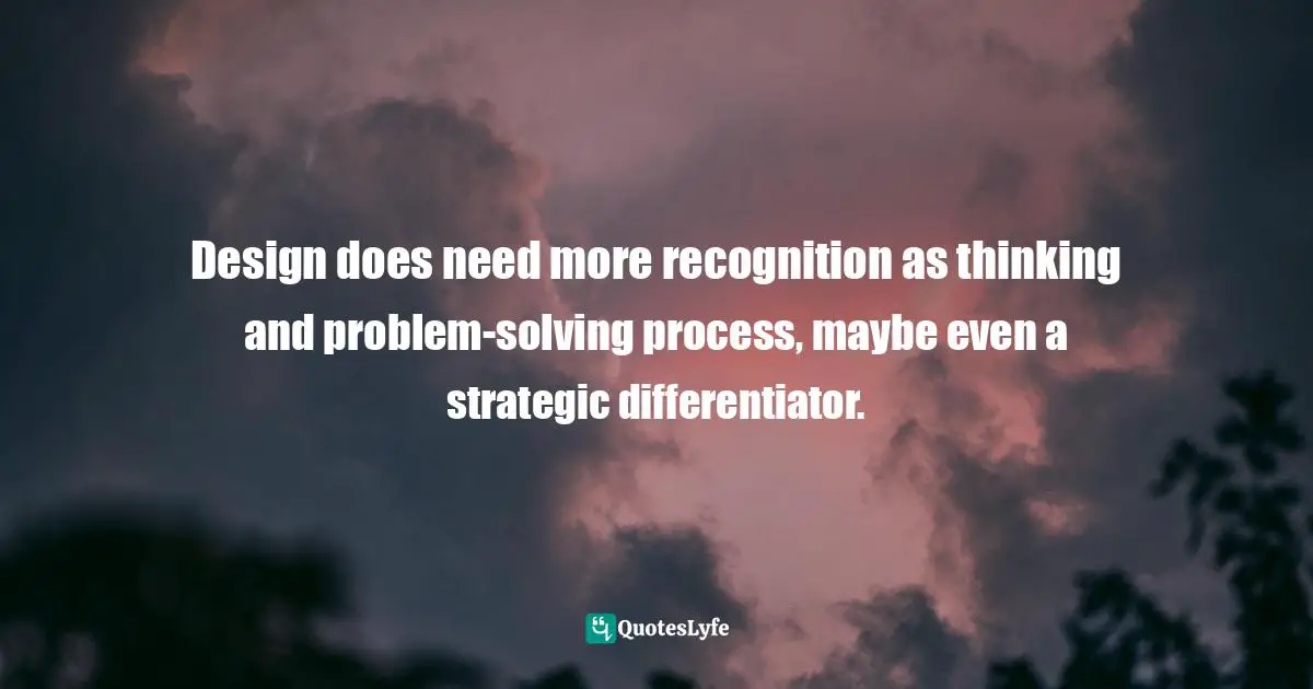 Pearl Zhu, Thinkingaire: 100 Game Changing Digital Mindsets To Compete For The Future Quotes: "Design does need more recognition as thinking and problem-solving process, maybe even a strategic differentiator."