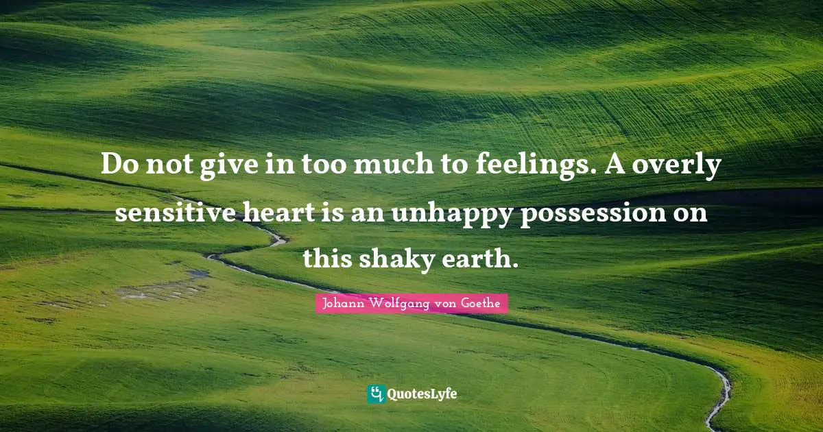 Do not give in too much to feelings. A overly sensitive heart is an unhappy possession on this shaky earth.