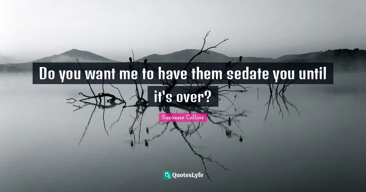 Do you want me to have them sedate you until it's over?