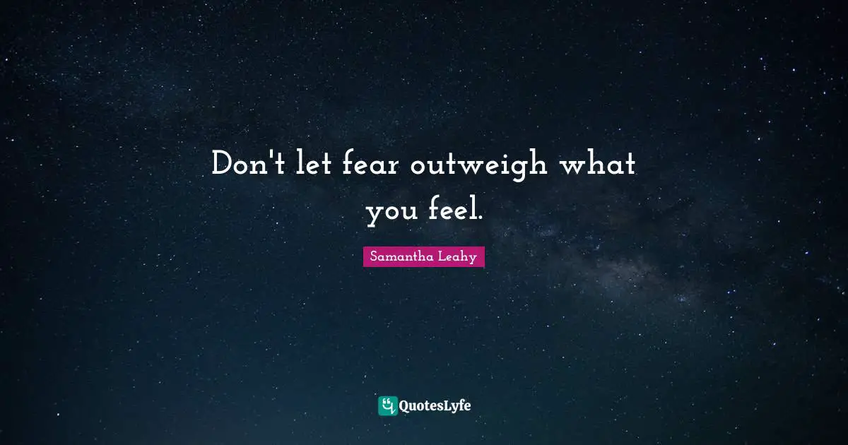Don't let fear outweigh what you feel.