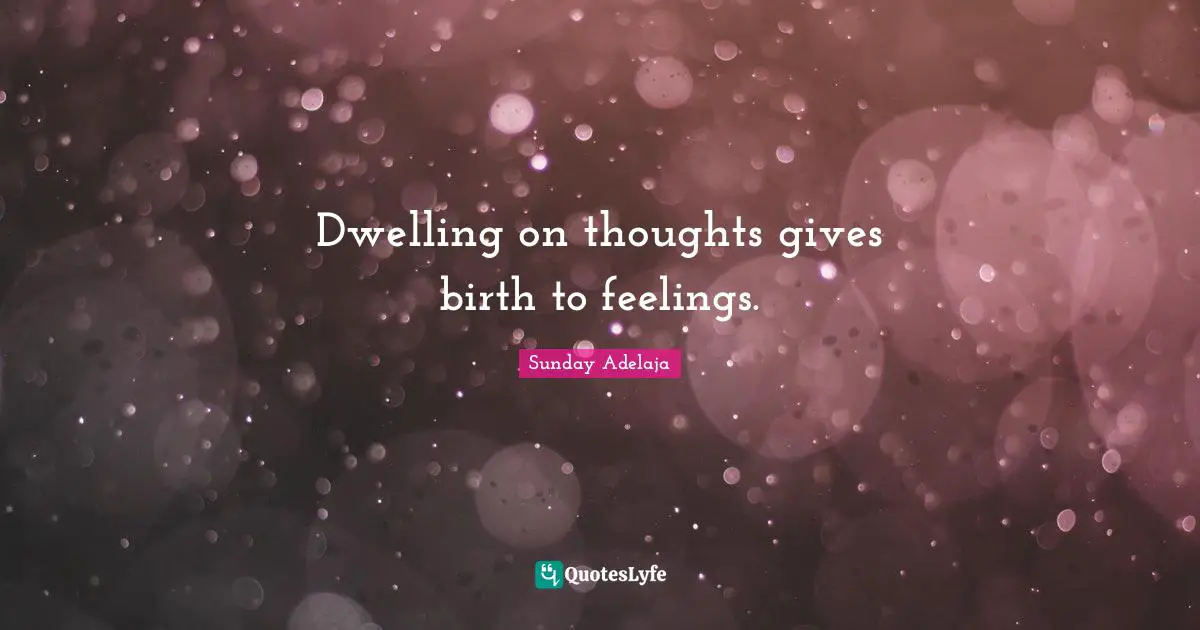 Dwelling on thoughts gives birth to feelings.