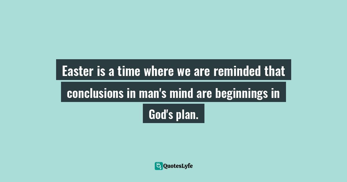Craig D. Lounsbrough, Flecks Of Gold On A Path Of Stone: Simple Truths For Profound Living Quotes: "Easter is a time where we are reminded that conclusions in man's mind are beginnings in God's plan."