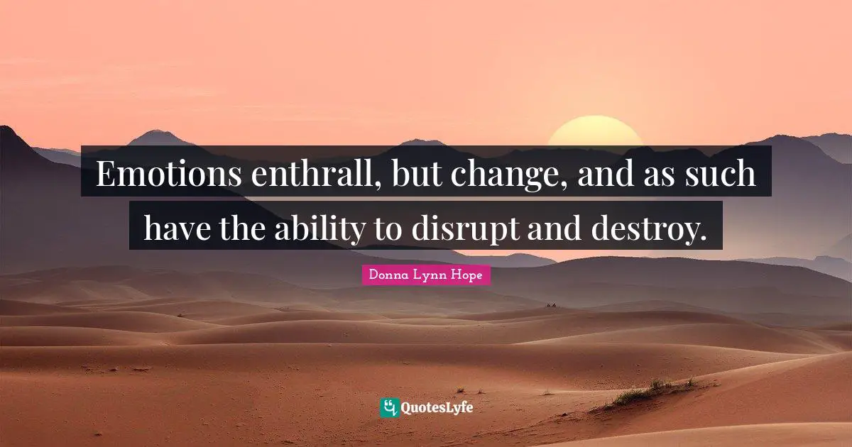 Emotions enthrall, but change, and as such have the ability to disrupt and destroy.