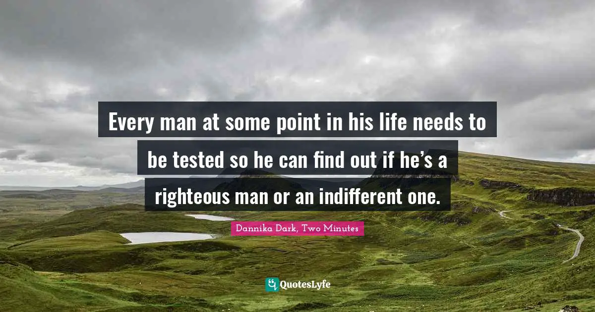 Every man at some point in his life needs to be tested so he can find out if he’s a righteous man or an indifferent one.