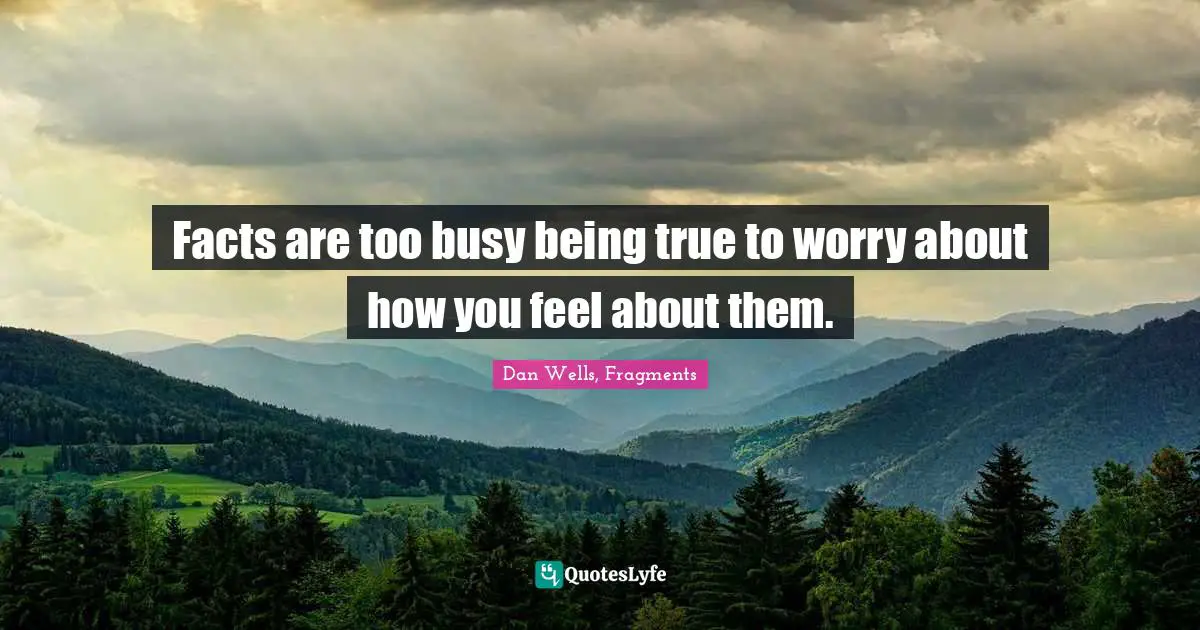 Dan Wells Quotes: "Facts are too busy being true to worry about how you feel about them."
