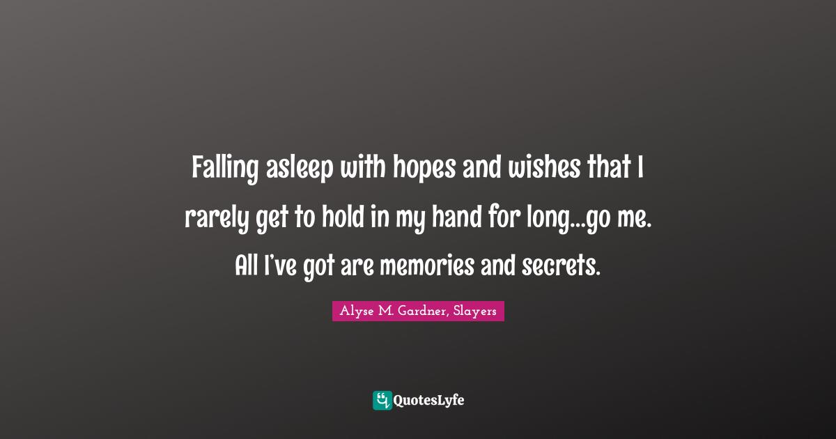 Falling asleep with hopes and wishes that I rarely get to hold in my hand for long…go me. All I’ve got are memories and secrets.