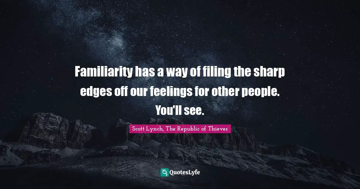 Familiarity has a way of filing the sharp edges off our feelings for other people. You'll see.