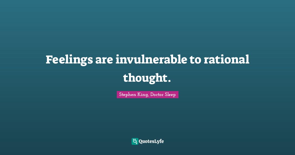 Feelings are invulnerable to rational thought.