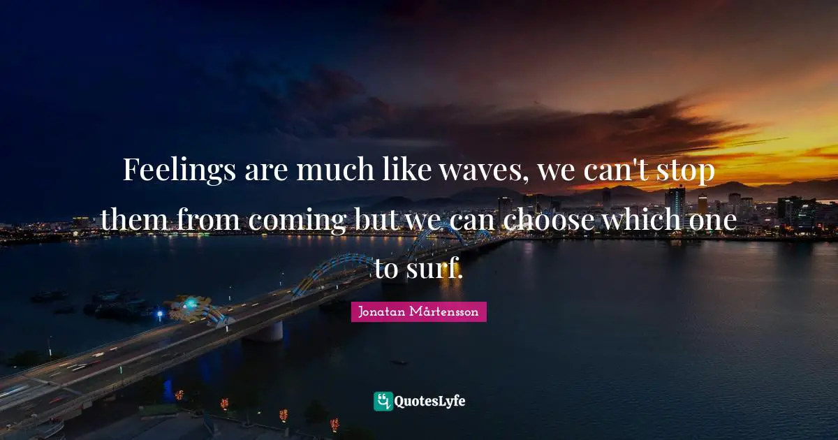 Feelings are much like waves, we can't stop them from coming but we can choose which one to surf.