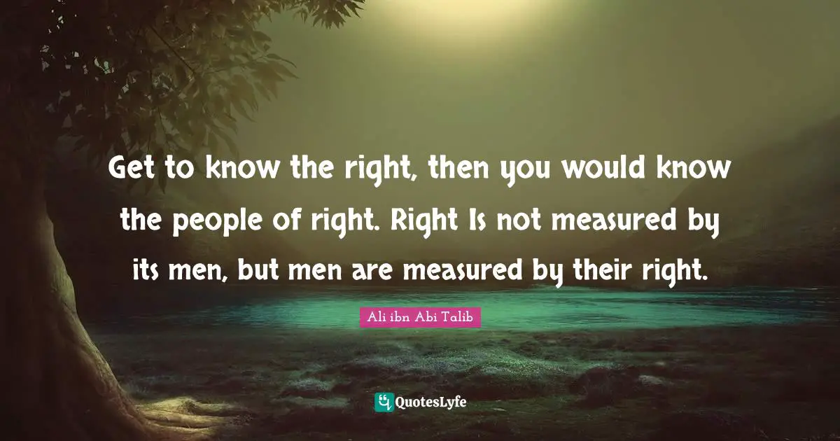 Get to know the right, then you would know the people of right. Right Is not measured by its men, but men are measured by their right.