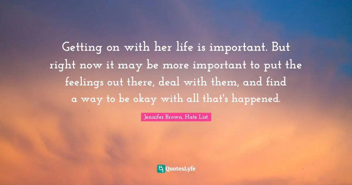 Dealing With It Quotes: "Getting on with her life is important. But right now it may be more important to put the feelings out there, deal with them, and find a way to be okay with all that's happened."