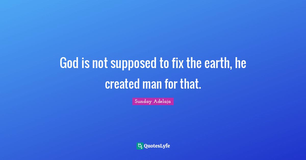Created Quotes: "God is not supposed to fix the earth, he created man for that."