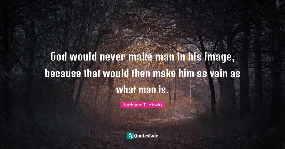 God would never make man in his image, because that would then make him as vain as what man is.