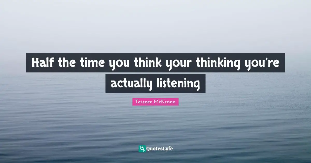 Half the time you think your thinking you’re actually listening