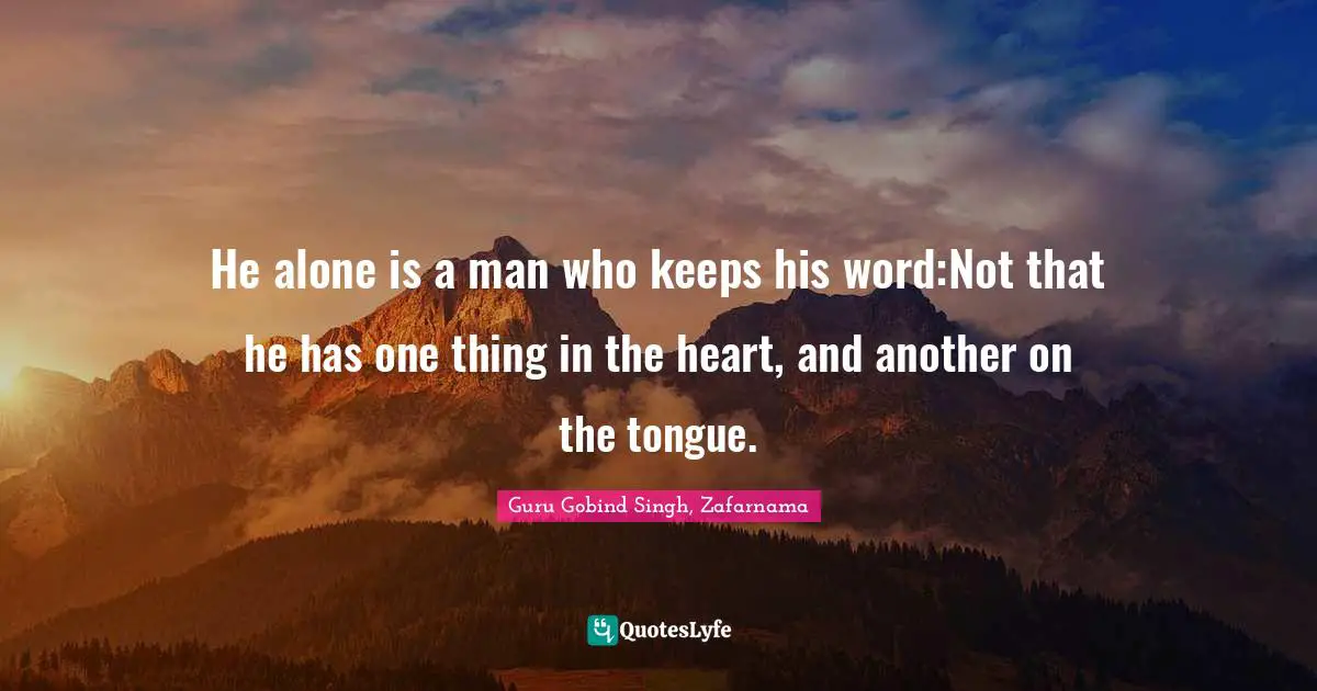 Guru Gobind Singh, Zafarnama Quotes: He alone is a man who keeps his word:Not that he has one thing in the heart, and another on the tongue.